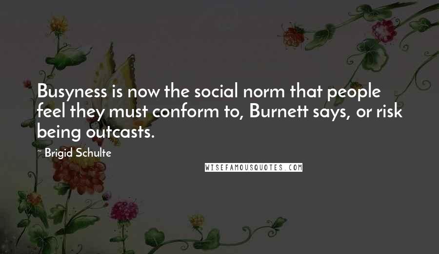 Brigid Schulte Quotes: Busyness is now the social norm that people feel they must conform to, Burnett says, or risk being outcasts.