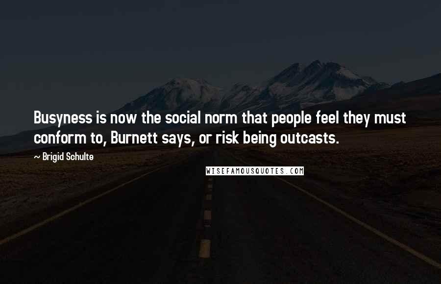 Brigid Schulte Quotes: Busyness is now the social norm that people feel they must conform to, Burnett says, or risk being outcasts.