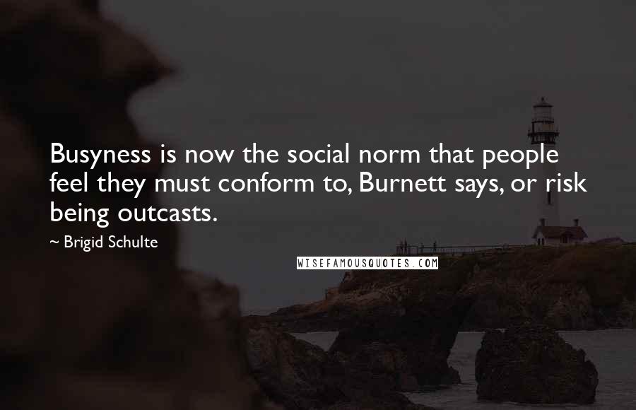 Brigid Schulte Quotes: Busyness is now the social norm that people feel they must conform to, Burnett says, or risk being outcasts.