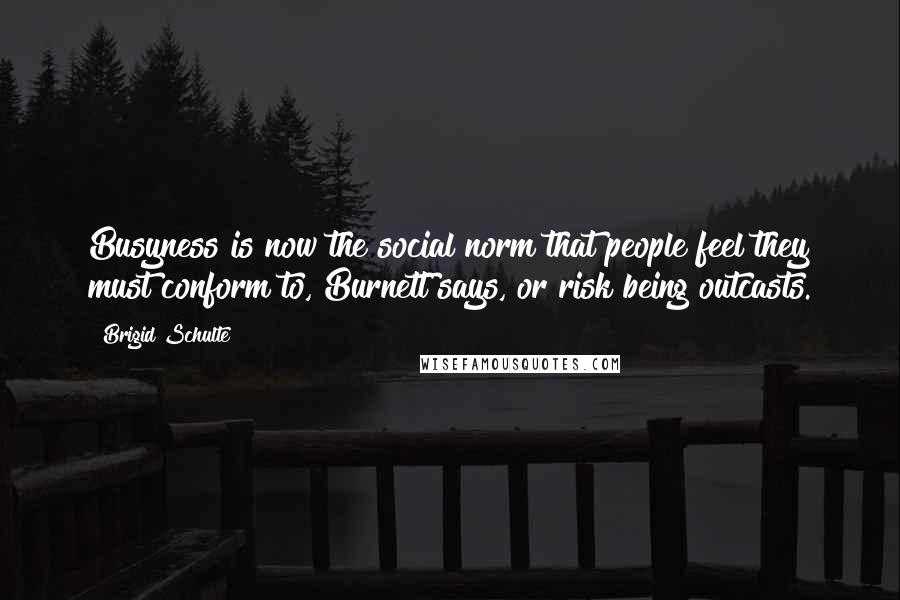Brigid Schulte Quotes: Busyness is now the social norm that people feel they must conform to, Burnett says, or risk being outcasts.