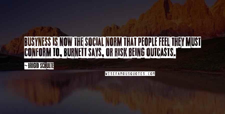 Brigid Schulte Quotes: Busyness is now the social norm that people feel they must conform to, Burnett says, or risk being outcasts.