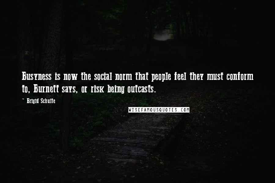 Brigid Schulte Quotes: Busyness is now the social norm that people feel they must conform to, Burnett says, or risk being outcasts.