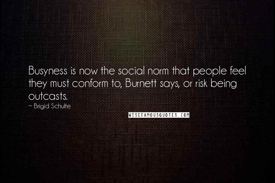 Brigid Schulte Quotes: Busyness is now the social norm that people feel they must conform to, Burnett says, or risk being outcasts.