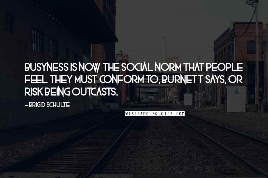 Brigid Schulte Quotes: Busyness is now the social norm that people feel they must conform to, Burnett says, or risk being outcasts.
