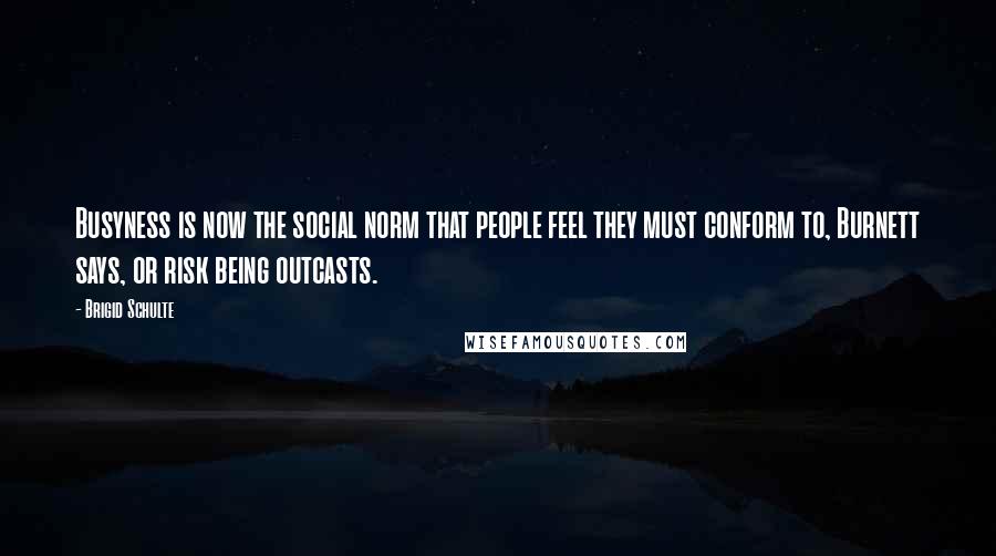 Brigid Schulte Quotes: Busyness is now the social norm that people feel they must conform to, Burnett says, or risk being outcasts.