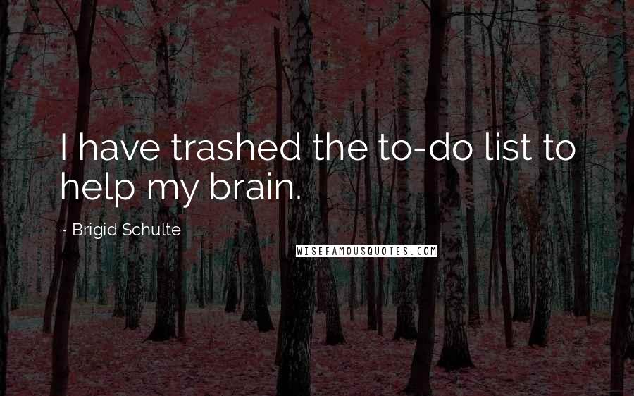 Brigid Schulte Quotes: I have trashed the to-do list to help my brain.