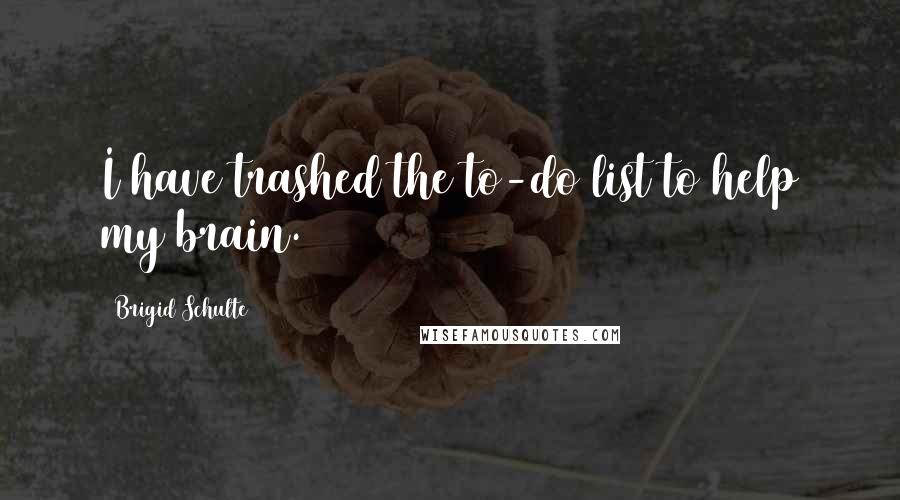 Brigid Schulte Quotes: I have trashed the to-do list to help my brain.