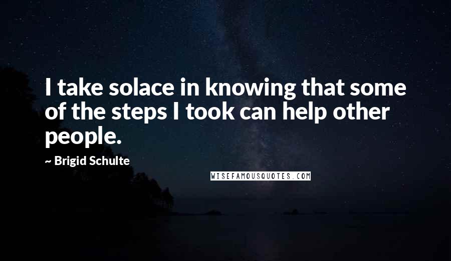 Brigid Schulte Quotes: I take solace in knowing that some of the steps I took can help other people.