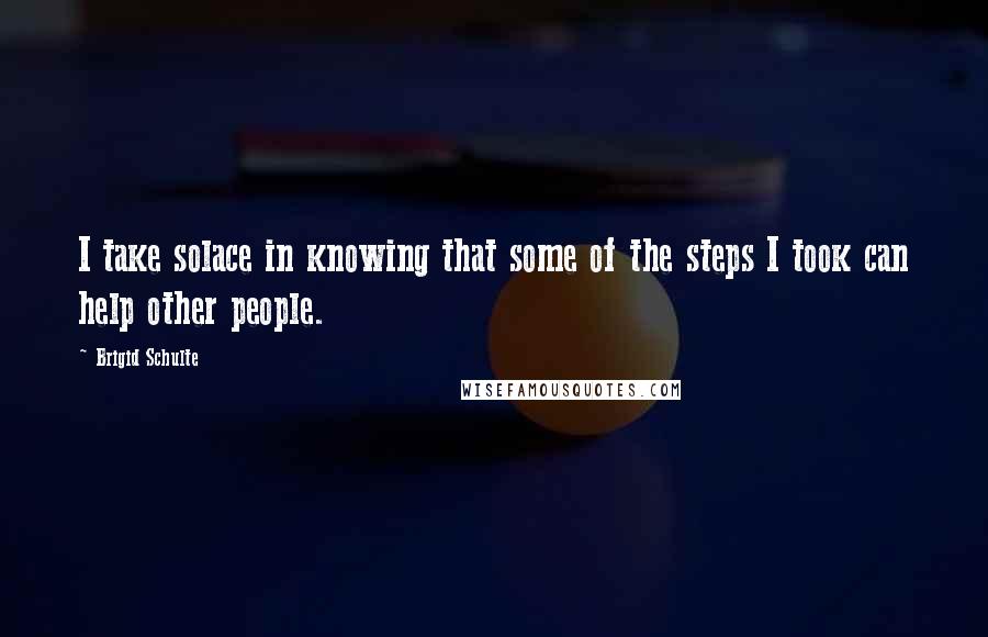 Brigid Schulte Quotes: I take solace in knowing that some of the steps I took can help other people.