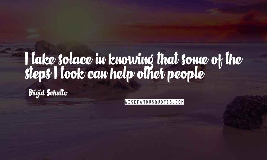 Brigid Schulte Quotes: I take solace in knowing that some of the steps I took can help other people.