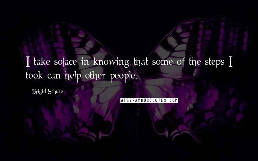 Brigid Schulte Quotes: I take solace in knowing that some of the steps I took can help other people.