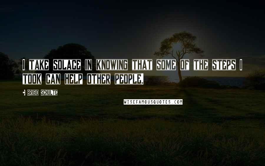 Brigid Schulte Quotes: I take solace in knowing that some of the steps I took can help other people.