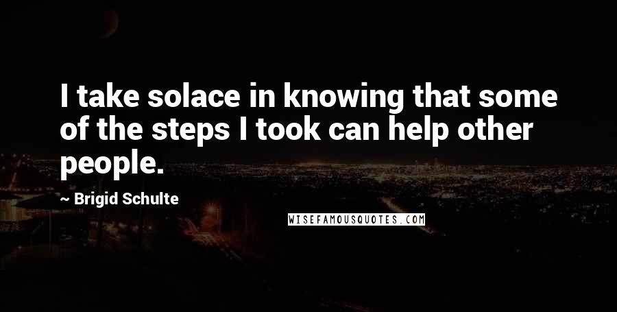 Brigid Schulte Quotes: I take solace in knowing that some of the steps I took can help other people.