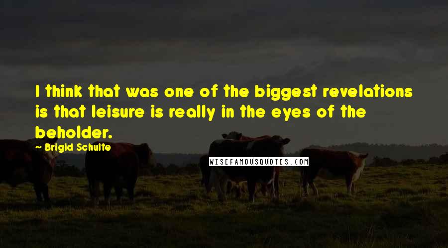 Brigid Schulte Quotes: I think that was one of the biggest revelations is that leisure is really in the eyes of the beholder.