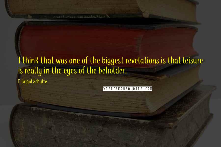 Brigid Schulte Quotes: I think that was one of the biggest revelations is that leisure is really in the eyes of the beholder.