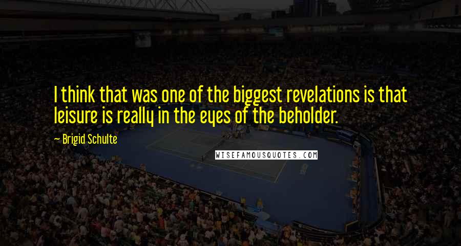 Brigid Schulte Quotes: I think that was one of the biggest revelations is that leisure is really in the eyes of the beholder.