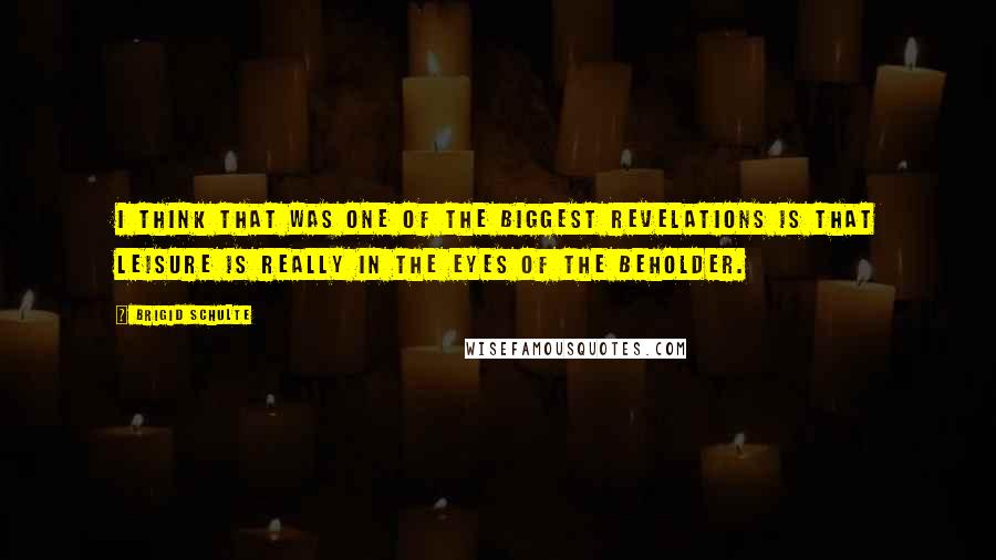 Brigid Schulte Quotes: I think that was one of the biggest revelations is that leisure is really in the eyes of the beholder.