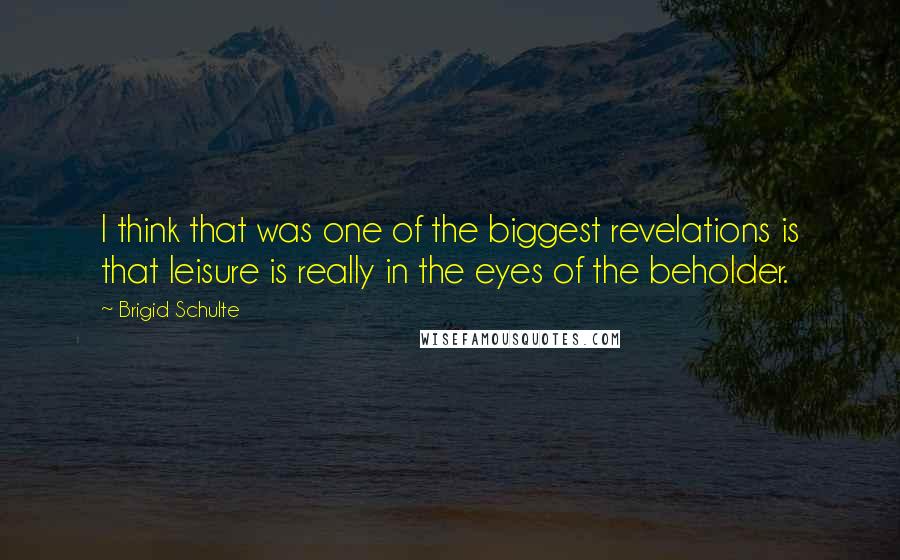 Brigid Schulte Quotes: I think that was one of the biggest revelations is that leisure is really in the eyes of the beholder.