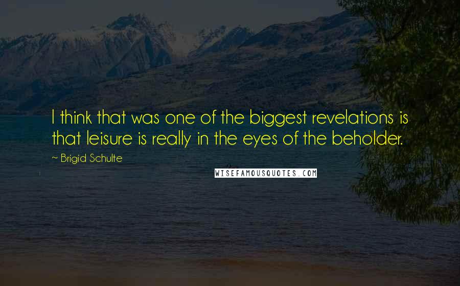 Brigid Schulte Quotes: I think that was one of the biggest revelations is that leisure is really in the eyes of the beholder.