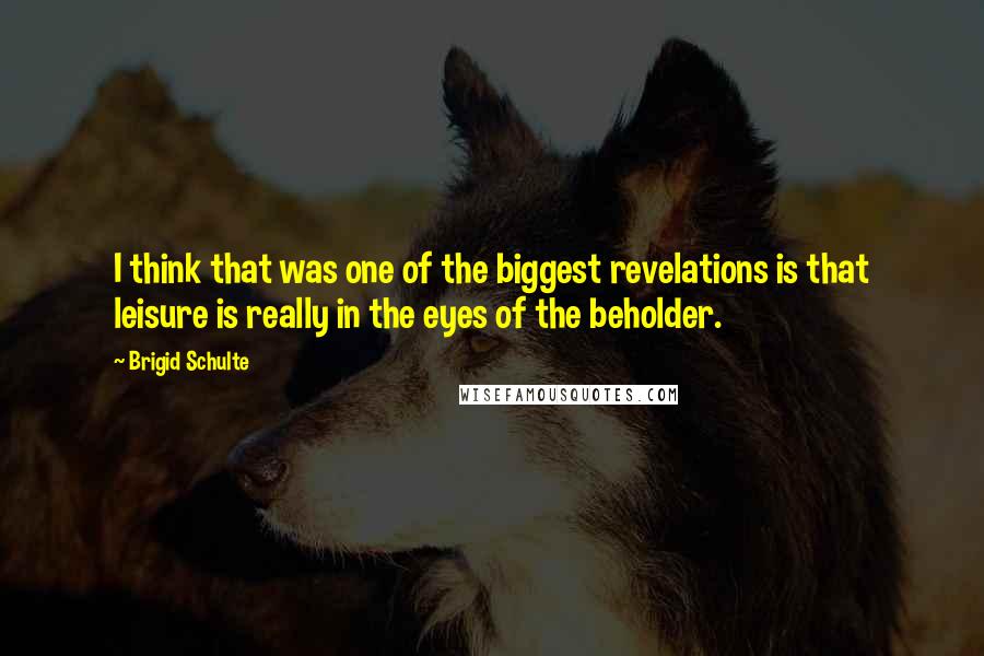 Brigid Schulte Quotes: I think that was one of the biggest revelations is that leisure is really in the eyes of the beholder.