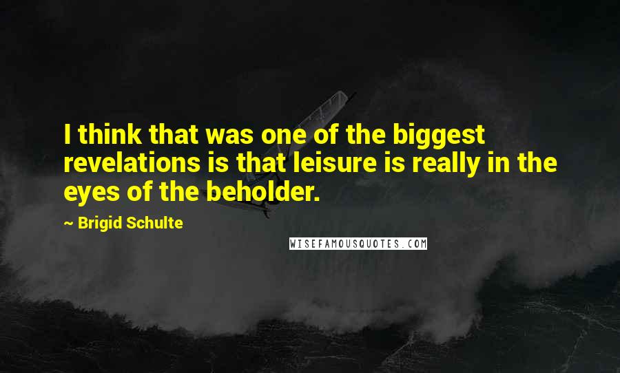 Brigid Schulte Quotes: I think that was one of the biggest revelations is that leisure is really in the eyes of the beholder.