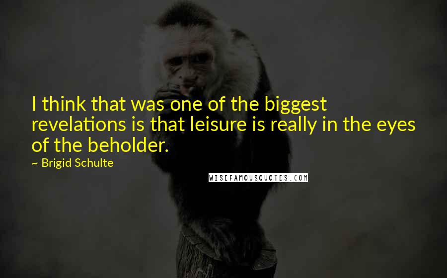 Brigid Schulte Quotes: I think that was one of the biggest revelations is that leisure is really in the eyes of the beholder.