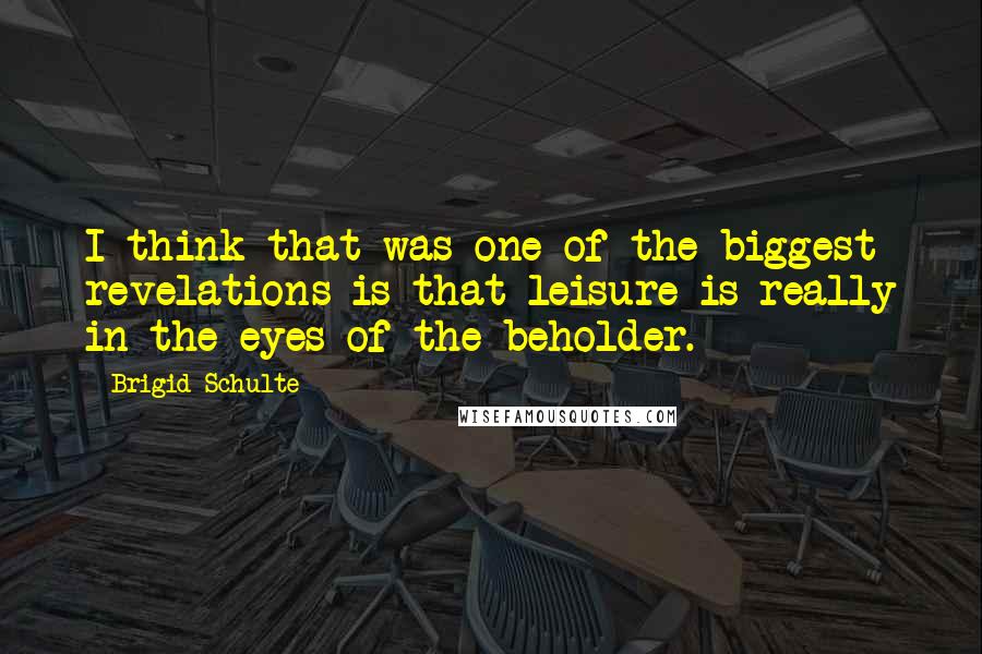 Brigid Schulte Quotes: I think that was one of the biggest revelations is that leisure is really in the eyes of the beholder.