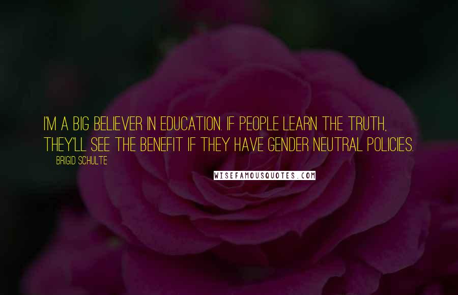 Brigid Schulte Quotes: I'm a big believer in education. If people learn the truth, they'll see the benefit if they have gender neutral policies.