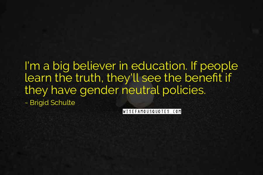 Brigid Schulte Quotes: I'm a big believer in education. If people learn the truth, they'll see the benefit if they have gender neutral policies.
