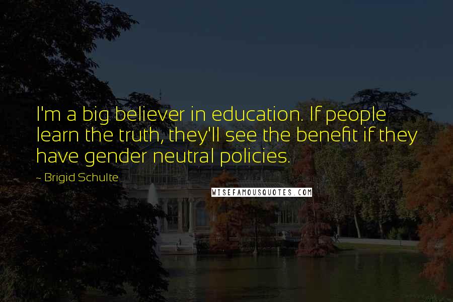 Brigid Schulte Quotes: I'm a big believer in education. If people learn the truth, they'll see the benefit if they have gender neutral policies.