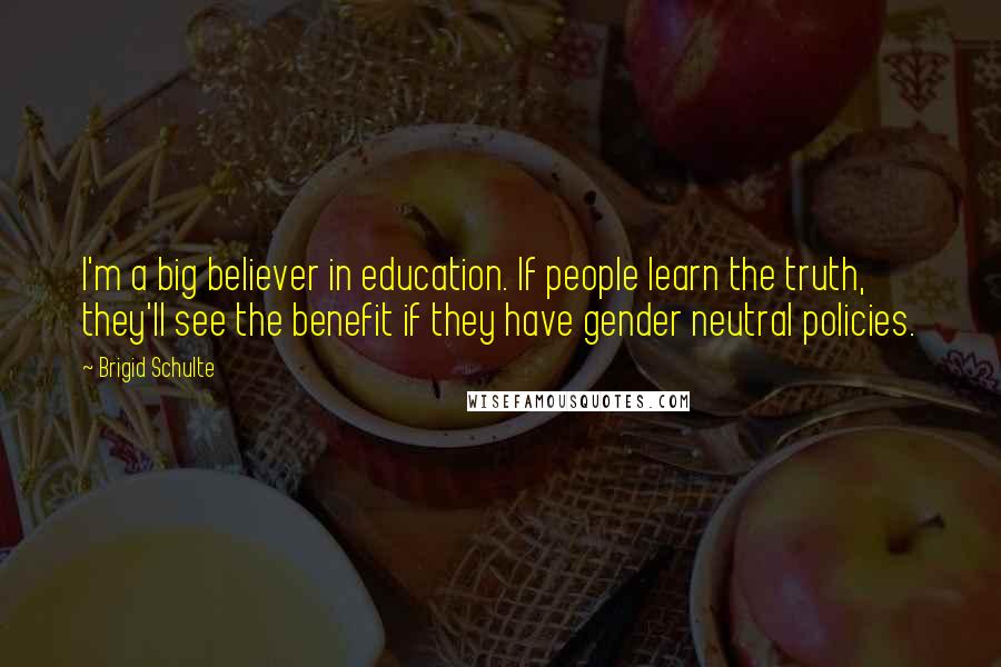 Brigid Schulte Quotes: I'm a big believer in education. If people learn the truth, they'll see the benefit if they have gender neutral policies.