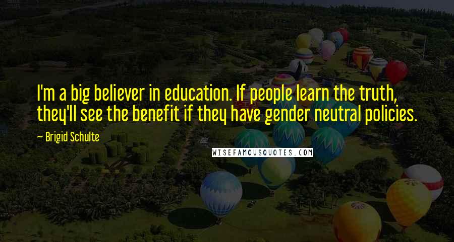Brigid Schulte Quotes: I'm a big believer in education. If people learn the truth, they'll see the benefit if they have gender neutral policies.