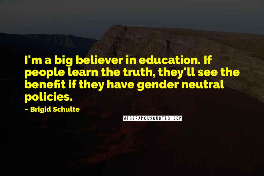 Brigid Schulte Quotes: I'm a big believer in education. If people learn the truth, they'll see the benefit if they have gender neutral policies.