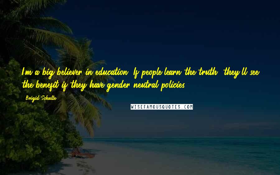 Brigid Schulte Quotes: I'm a big believer in education. If people learn the truth, they'll see the benefit if they have gender neutral policies.