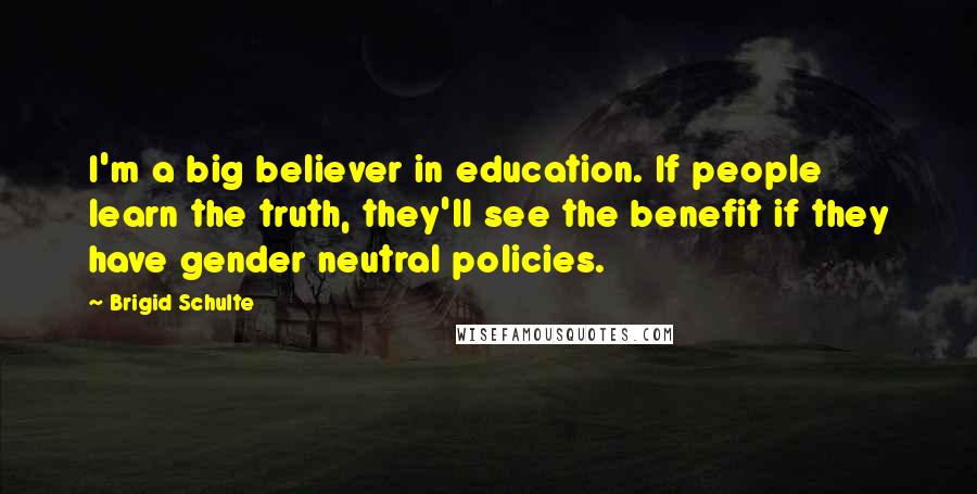 Brigid Schulte Quotes: I'm a big believer in education. If people learn the truth, they'll see the benefit if they have gender neutral policies.