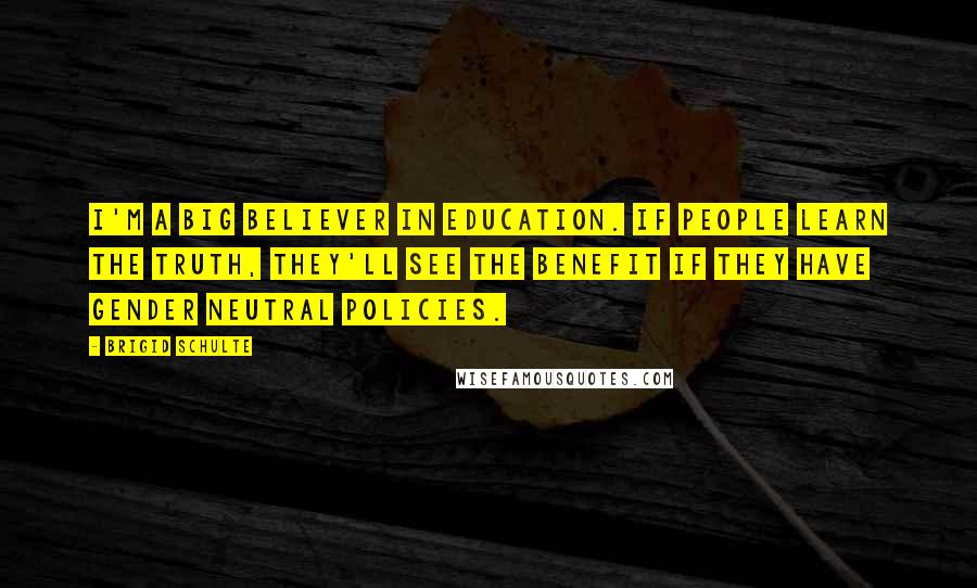 Brigid Schulte Quotes: I'm a big believer in education. If people learn the truth, they'll see the benefit if they have gender neutral policies.