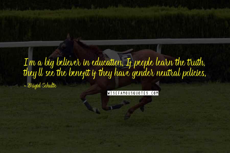 Brigid Schulte Quotes: I'm a big believer in education. If people learn the truth, they'll see the benefit if they have gender neutral policies.