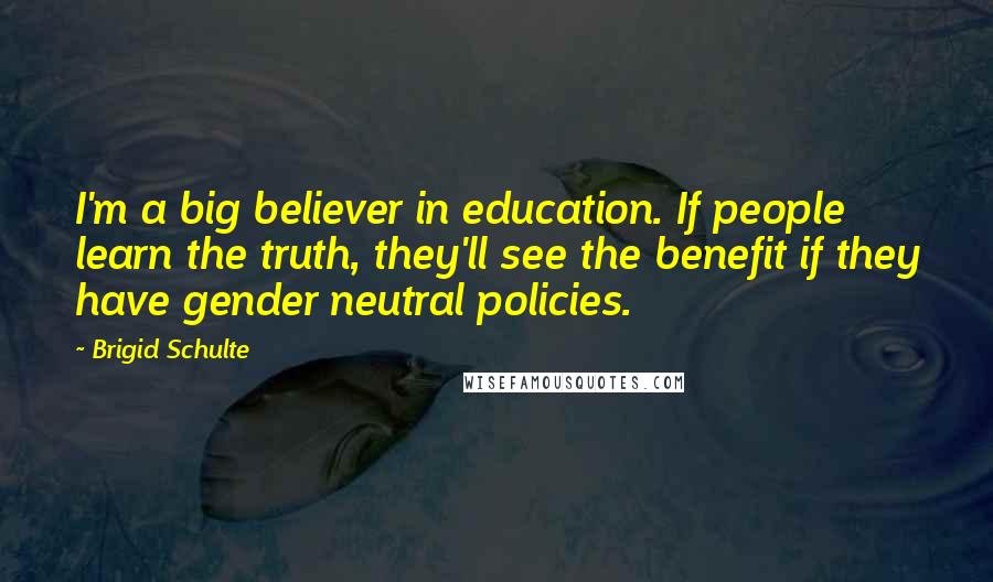 Brigid Schulte Quotes: I'm a big believer in education. If people learn the truth, they'll see the benefit if they have gender neutral policies.