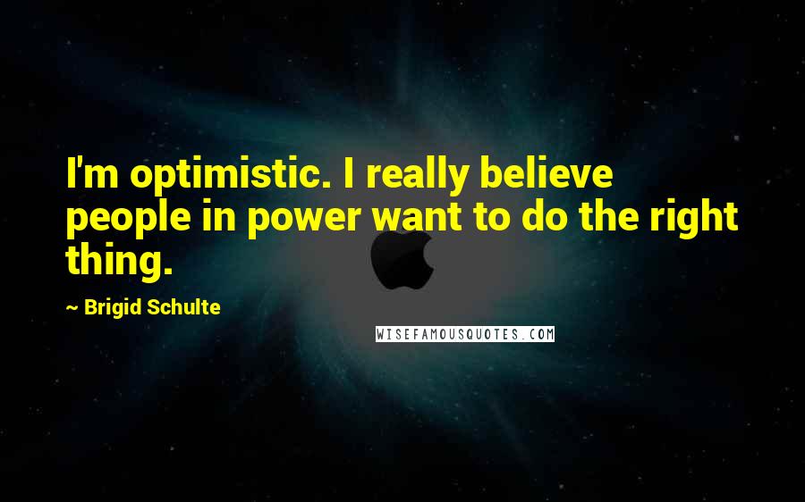 Brigid Schulte Quotes: I'm optimistic. I really believe people in power want to do the right thing.