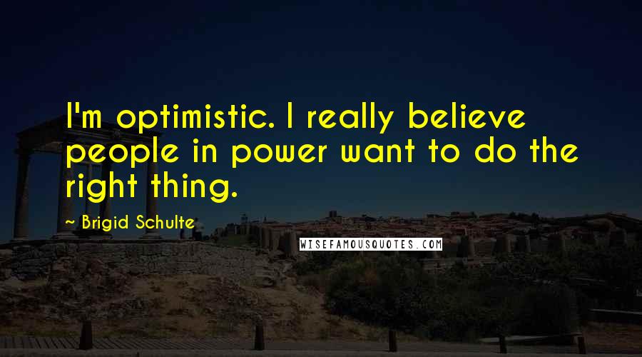 Brigid Schulte Quotes: I'm optimistic. I really believe people in power want to do the right thing.