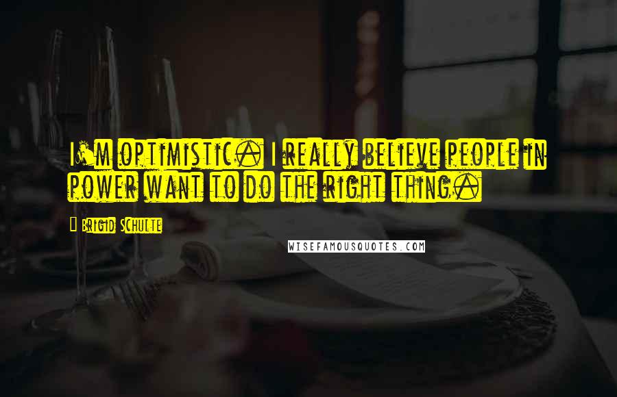 Brigid Schulte Quotes: I'm optimistic. I really believe people in power want to do the right thing.