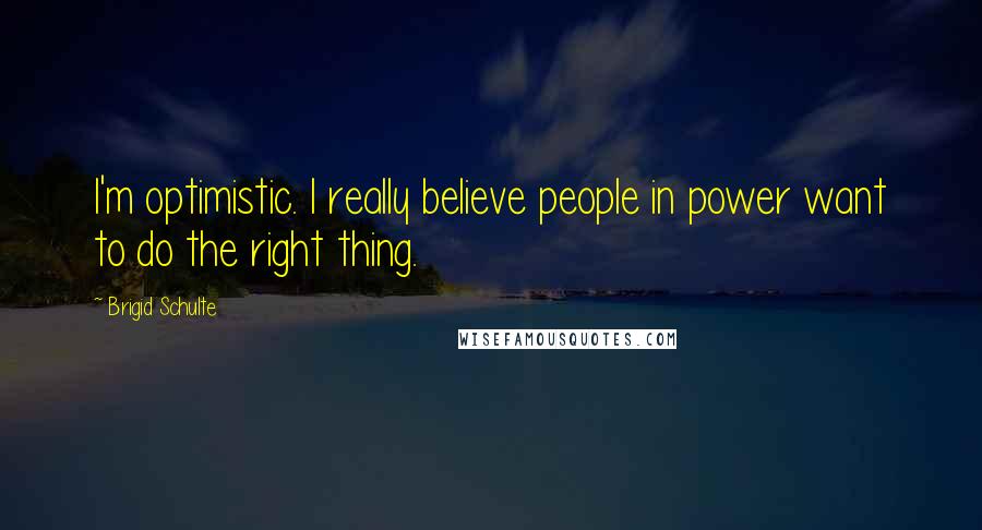 Brigid Schulte Quotes: I'm optimistic. I really believe people in power want to do the right thing.