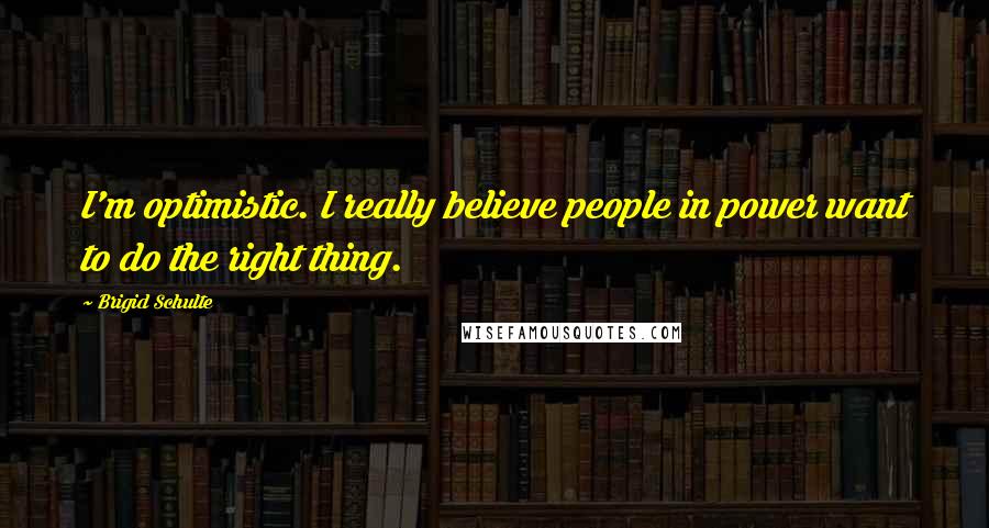 Brigid Schulte Quotes: I'm optimistic. I really believe people in power want to do the right thing.