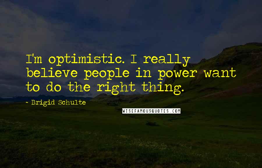 Brigid Schulte Quotes: I'm optimistic. I really believe people in power want to do the right thing.