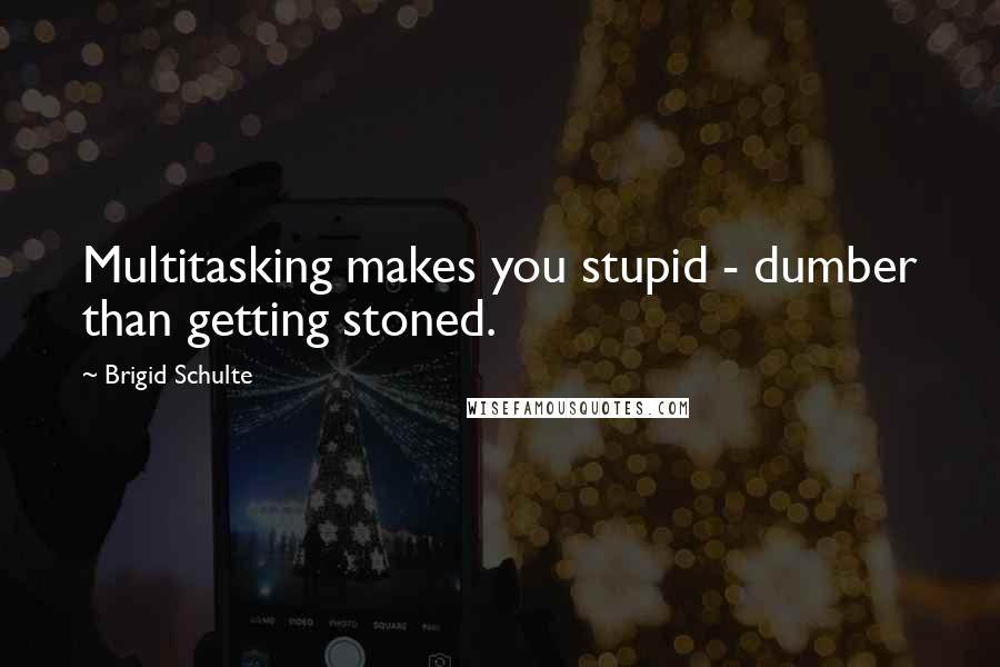 Brigid Schulte Quotes: Multitasking makes you stupid - dumber than getting stoned.