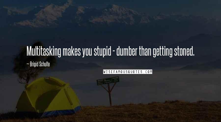Brigid Schulte Quotes: Multitasking makes you stupid - dumber than getting stoned.
