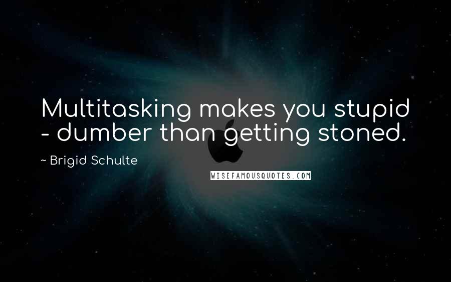 Brigid Schulte Quotes: Multitasking makes you stupid - dumber than getting stoned.