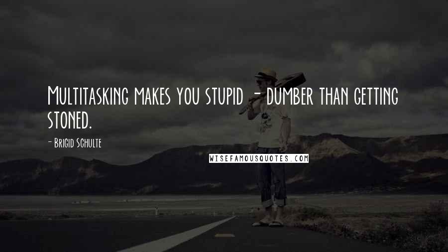 Brigid Schulte Quotes: Multitasking makes you stupid - dumber than getting stoned.