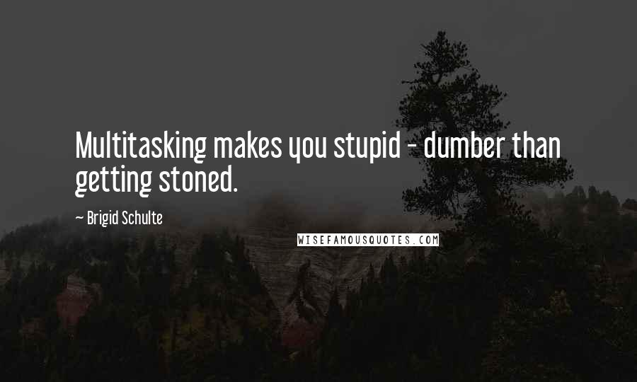 Brigid Schulte Quotes: Multitasking makes you stupid - dumber than getting stoned.