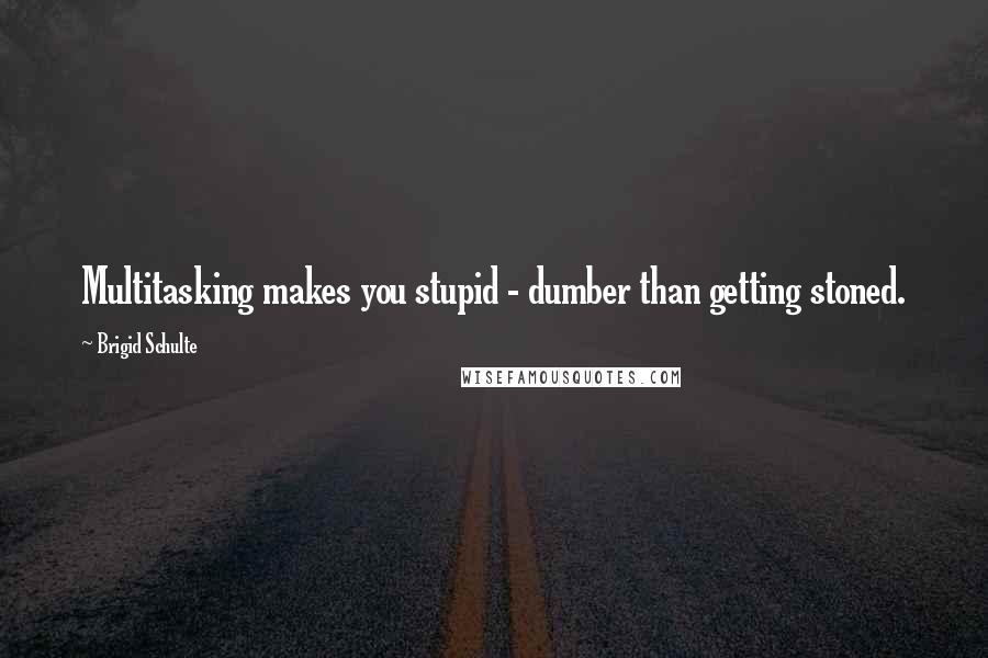 Brigid Schulte Quotes: Multitasking makes you stupid - dumber than getting stoned.